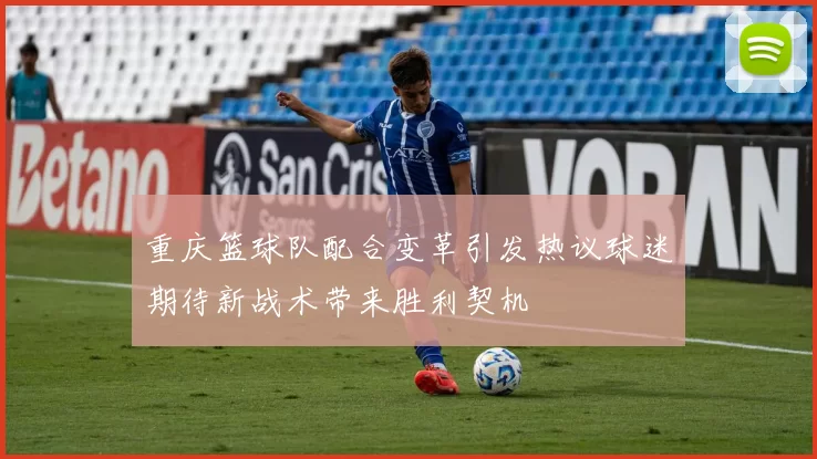 重庆篮球队配合变革引发热议球迷期待新战术带来胜利契机