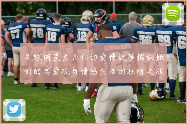 足球明星女儿们的爱情故事揭秘她们的恋爱观与情感生活的独特之旅