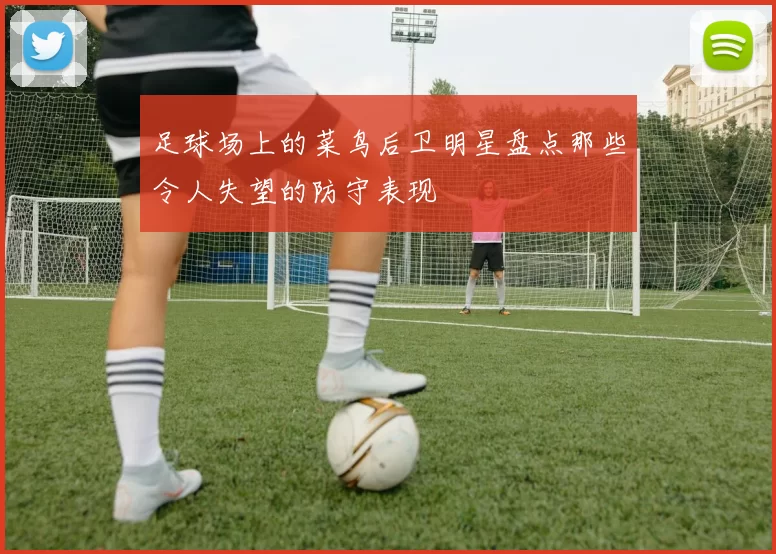 足球场上的菜鸟后卫明星盘点那些令人失望的防守表现