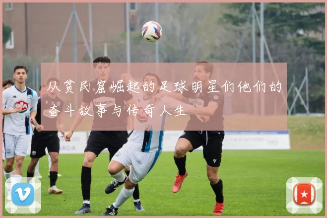 从贫民窟崛起的足球明星们他们的奋斗故事与传奇人生