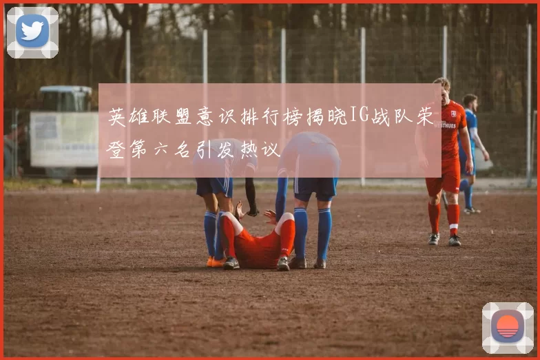 英雄联盟意识排行榜揭晓IG战队荣登第六名引发热议