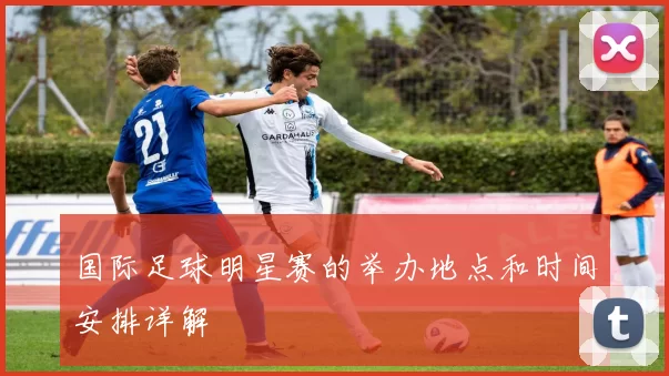 国际足球明星赛的举办地点和时间安排详解