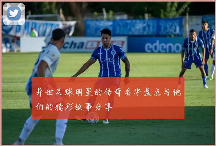 异世足球明星的传奇名字盘点与他们的精彩故事分享