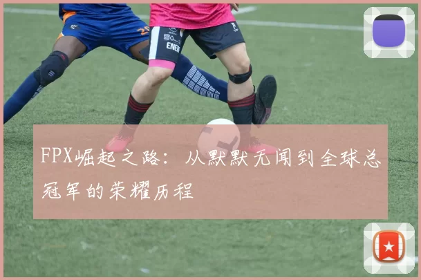 FPX崛起之路：从默默无闻到全球总冠军的荣耀历程