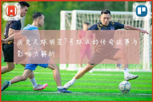 历史足球明星7号球衣的传奇故事与影响力解析