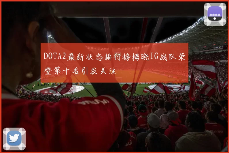 DOTA2最新状态排行榜揭晓IG战队荣登第十名引发关注