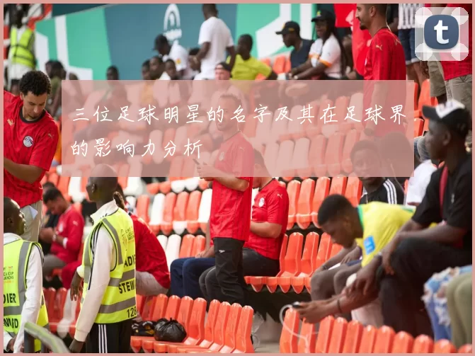 三位足球明星的名字及其在足球界的影响力分析