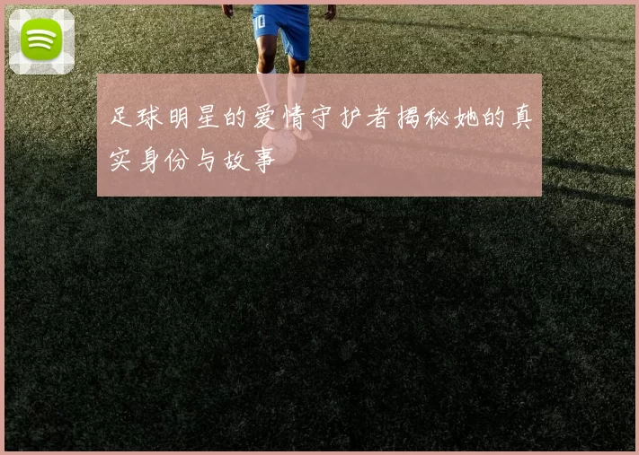 足球明星的爱情守护者揭秘她的真实身份与故事
