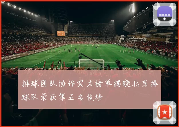 排球团队协作实力榜单揭晓北京排球队荣获第五名佳绩