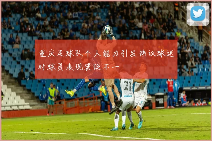 重庆足球队个人能力引发热议球迷对球员表现褒贬不一