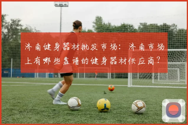 济南健身器材批发市场：济南市场上有哪些靠谱的健身器材供应商？
