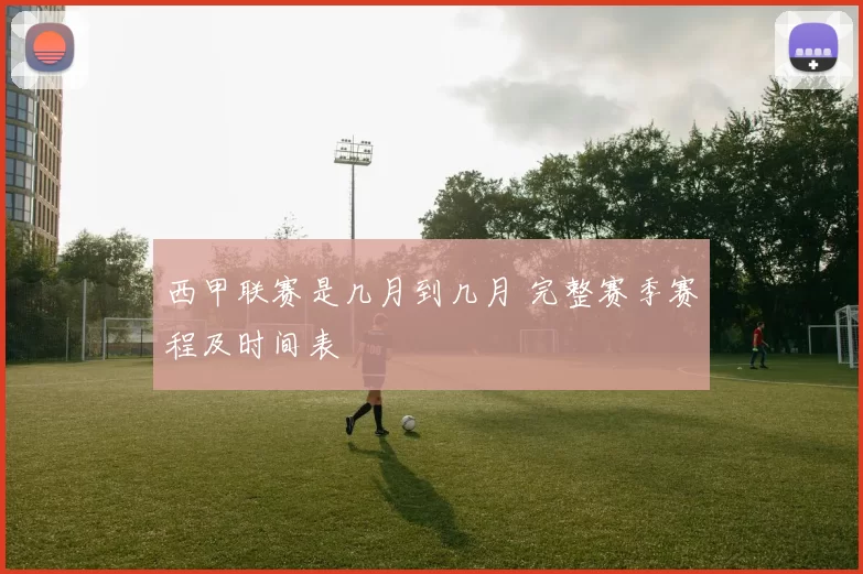 西甲联赛是几月到几月 完整赛季赛程及时间表