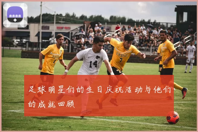 足球明星们的生日庆祝活动与他们的成就回顾