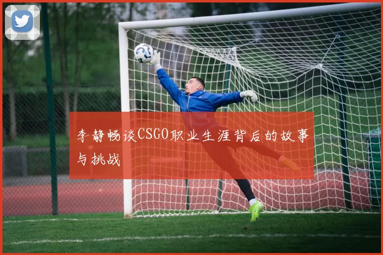 李静畅谈CSGO职业生涯背后的故事与挑战