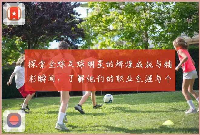 探索全球足球明星的辉煌成就与精彩瞬间，了解他们的职业生涯与个人故事