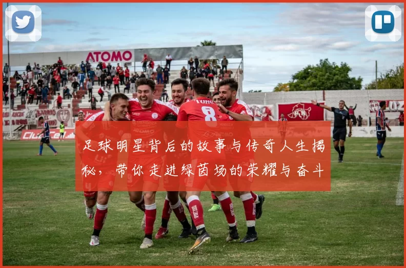 足球明星背后的故事与传奇人生揭秘，带你走进绿茵场的荣耀与奋斗