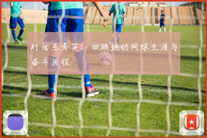 对话王秀英：回顾她的网球生涯与奋斗历程