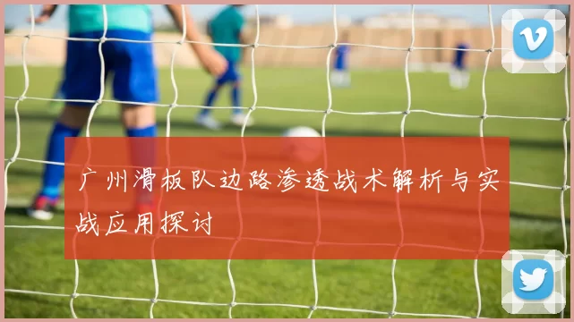 广州滑板队边路渗透战术解析与实战应用探讨