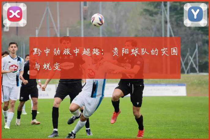 黔中劲旅中超路：贵阳球队的突围与蜕变
