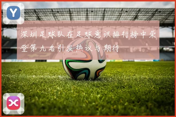深圳足球队在足球意识排行榜中荣登第九名引发热议与期待