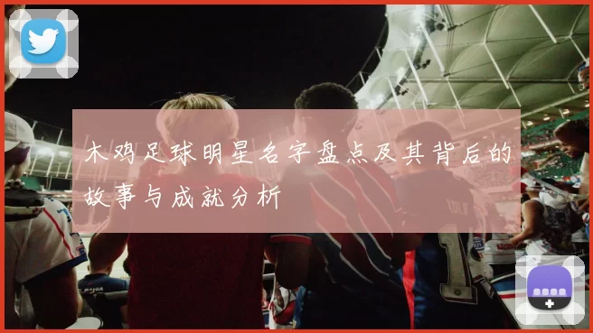 木鸡足球明星名字盘点及其背后的故事与成就分析