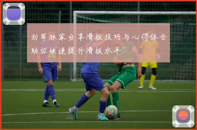 刘军独家分享滑板技巧与心得体会助你快速提升滑板水平