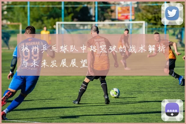 杭州乒乓球队中路突破的战术解析与未来发展展望