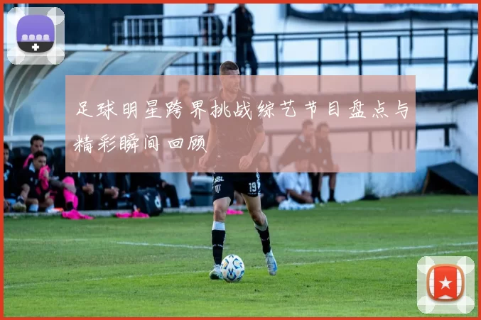 足球明星跨界挑战综艺节目盘点与精彩瞬间回顾