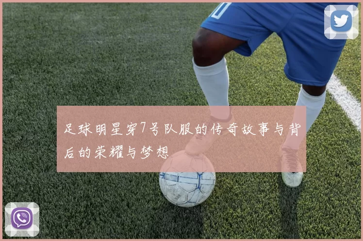 足球明星穿7号队服的传奇故事与背后的荣耀与梦想