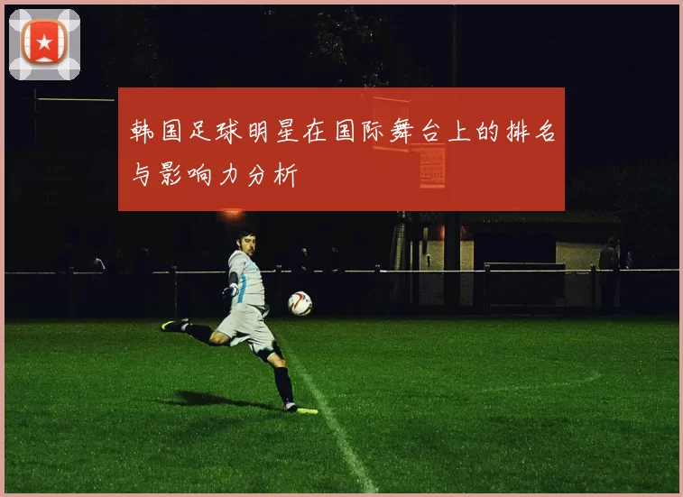 韩国足球明星在国际舞台上的排名与影响力分析