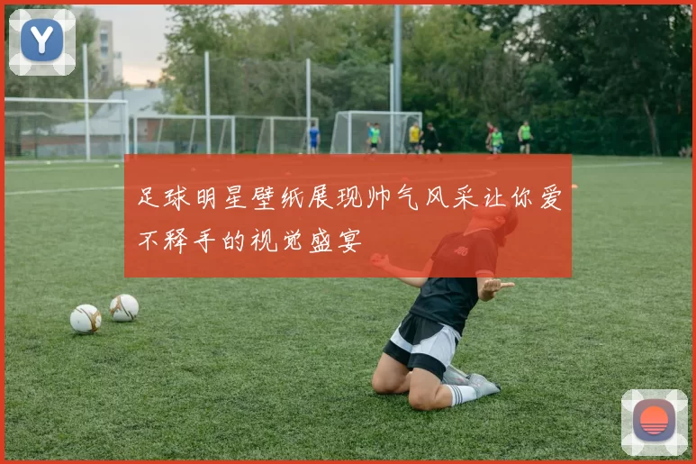 足球明星壁纸展现帅气风采让你爱不释手的视觉盛宴