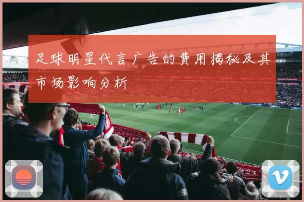 足球明星代言广告的费用揭秘及其市场影响分析