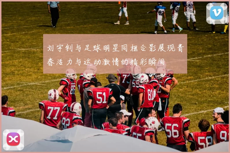 刘宇钊与足球明星同框合影展现青春活力与运动激情的精彩瞬间