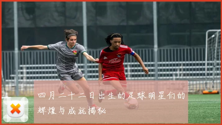 四月二十二日出生的足球明星们的辉煌与成就揭秘