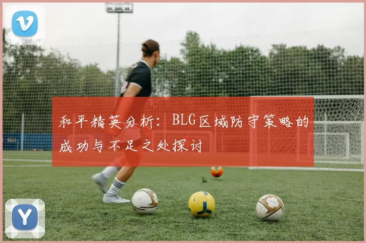和平精英分析：BLG区域防守策略的成功与不足之处探讨