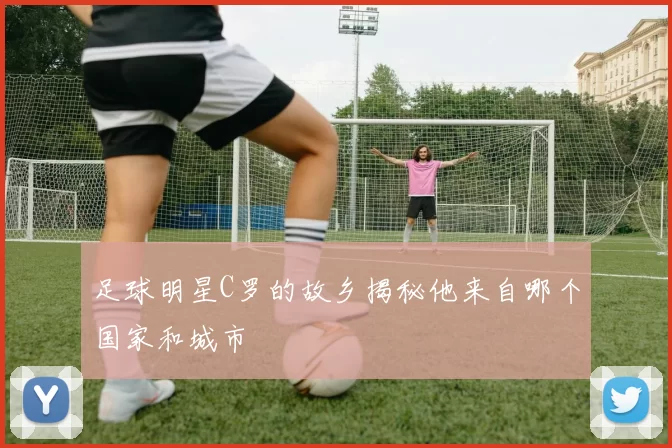 足球明星C罗的故乡揭秘他来自哪个国家和城市