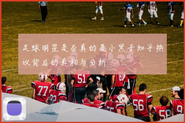 足球明星是否真的是小黑子知乎热议背后的真相与分析