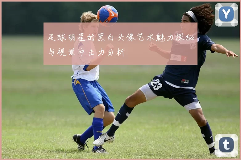 足球明星的黑白头像艺术魅力探秘与视觉冲击力分析