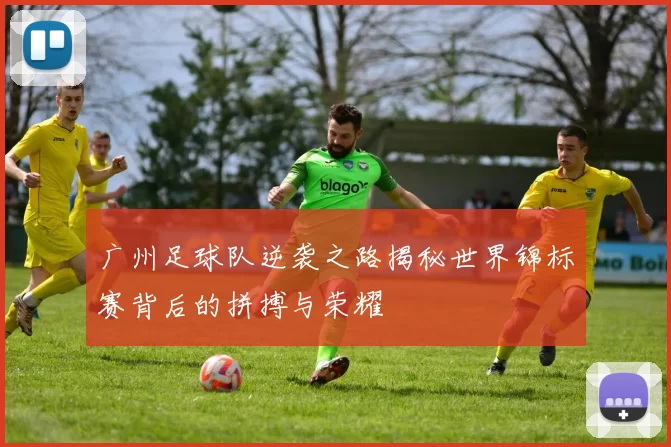 广州足球队逆袭之路揭秘世界锦标赛背后的拼搏与荣耀
