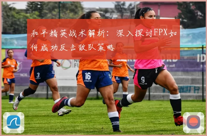 和平精英战术解析：深入探讨FPX如何成功反击敌队策略