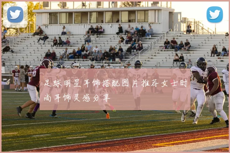 足球明星耳饰搭配图片推荐女士时尚耳饰灵感分享