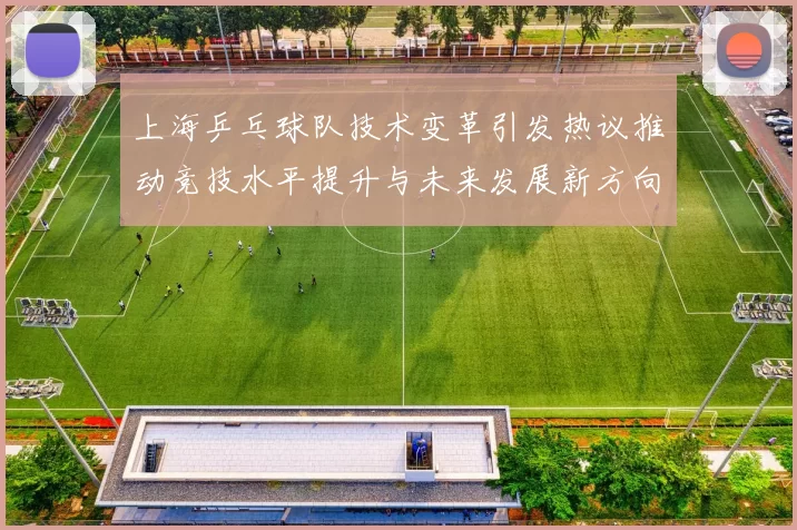 上海乒乓球队技术变革引发热议推动竞技水平提升与未来发展新方向