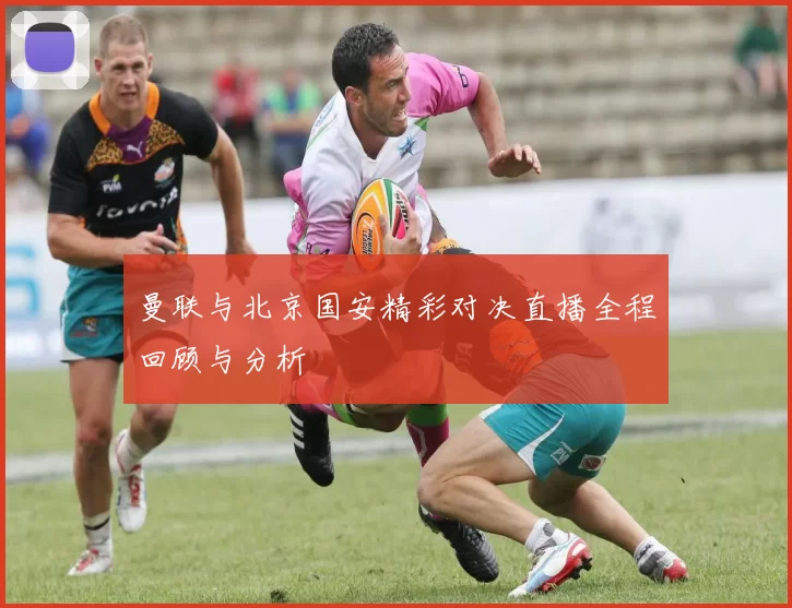 曼联与北京国安精彩对决直播全程回顾与分析