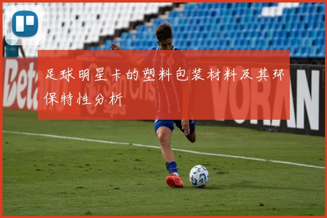 足球明星卡的塑料包装材料及其环保特性分析