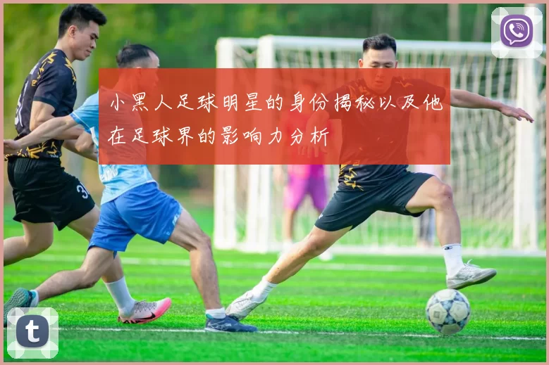 小黑人足球明星的身份揭秘以及他在足球界的影响力分析