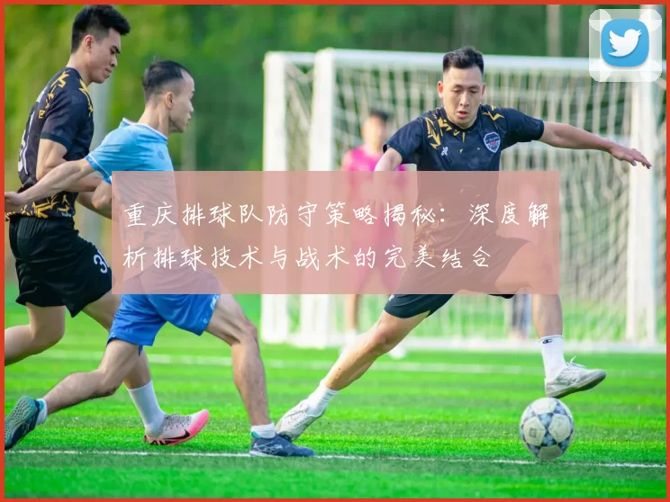 重庆排球队防守策略揭秘：深度解析排球技术与战术的完美结合