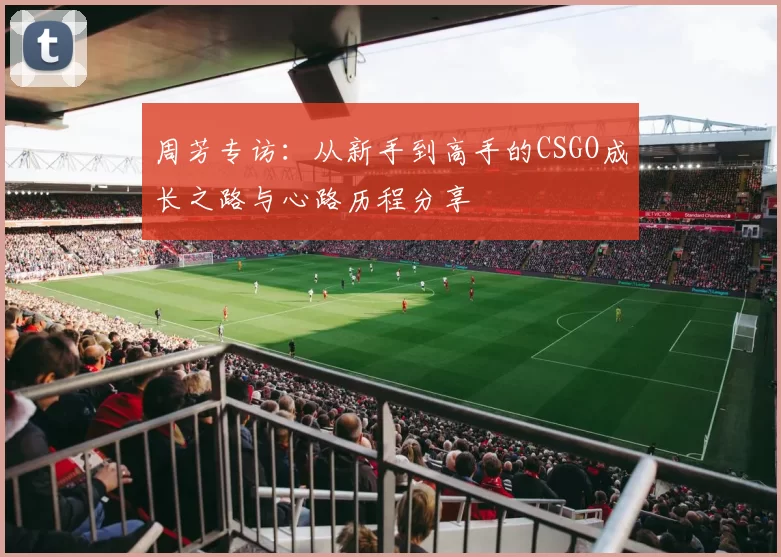 周芳专访：从新手到高手的CSGO成长之路与心路历程分享