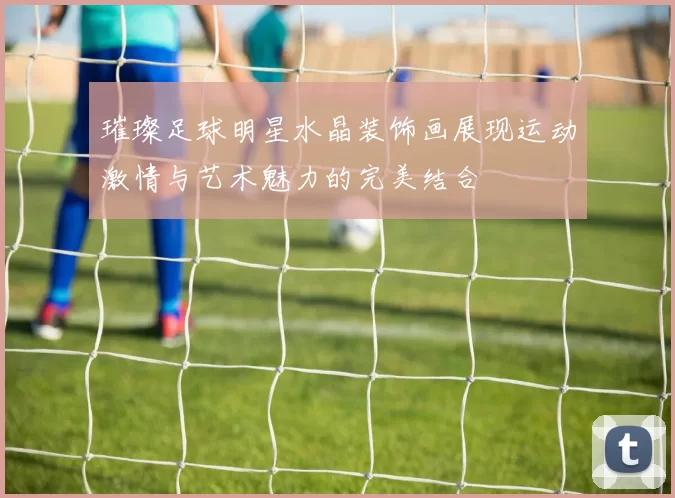 璀璨足球明星水晶装饰画展现运动激情与艺术魅力的完美结合
