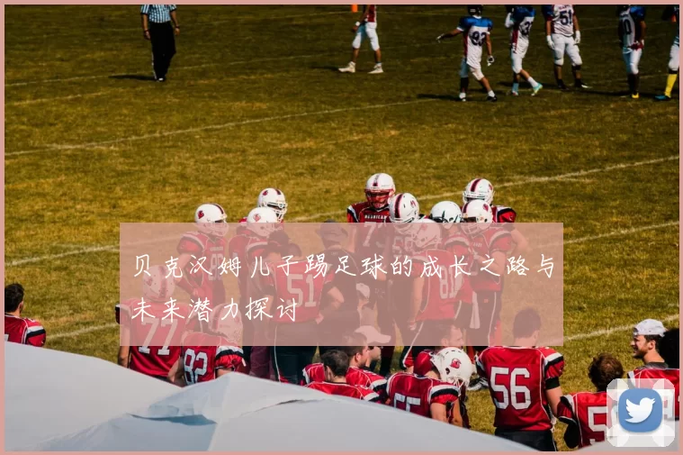 贝克汉姆儿子踢足球的成长之路与未来潜力探讨