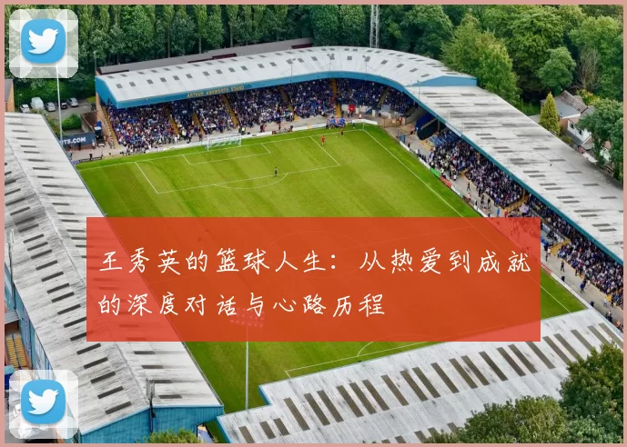 王秀英的篮球人生：从热爱到成就的深度对话与心路历程